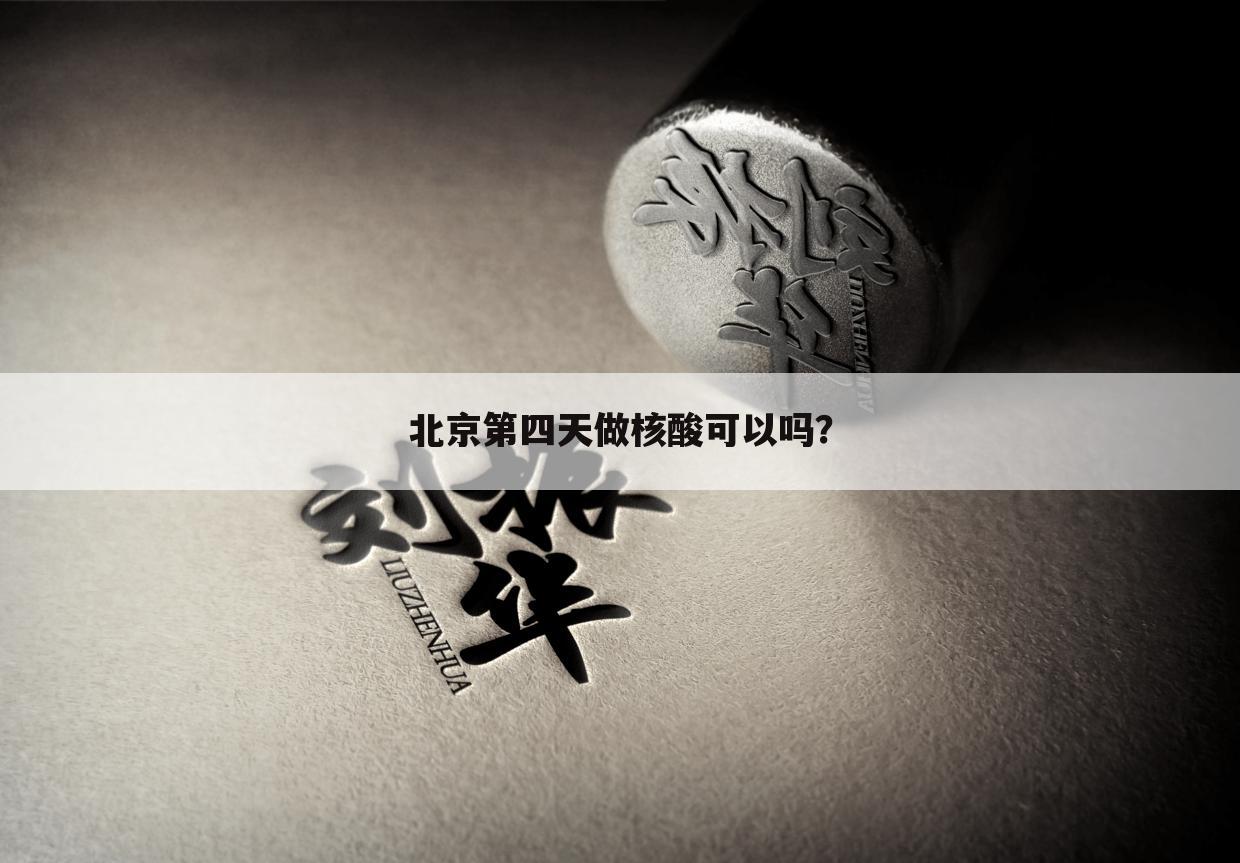 北京第四天做核酸可以吗?