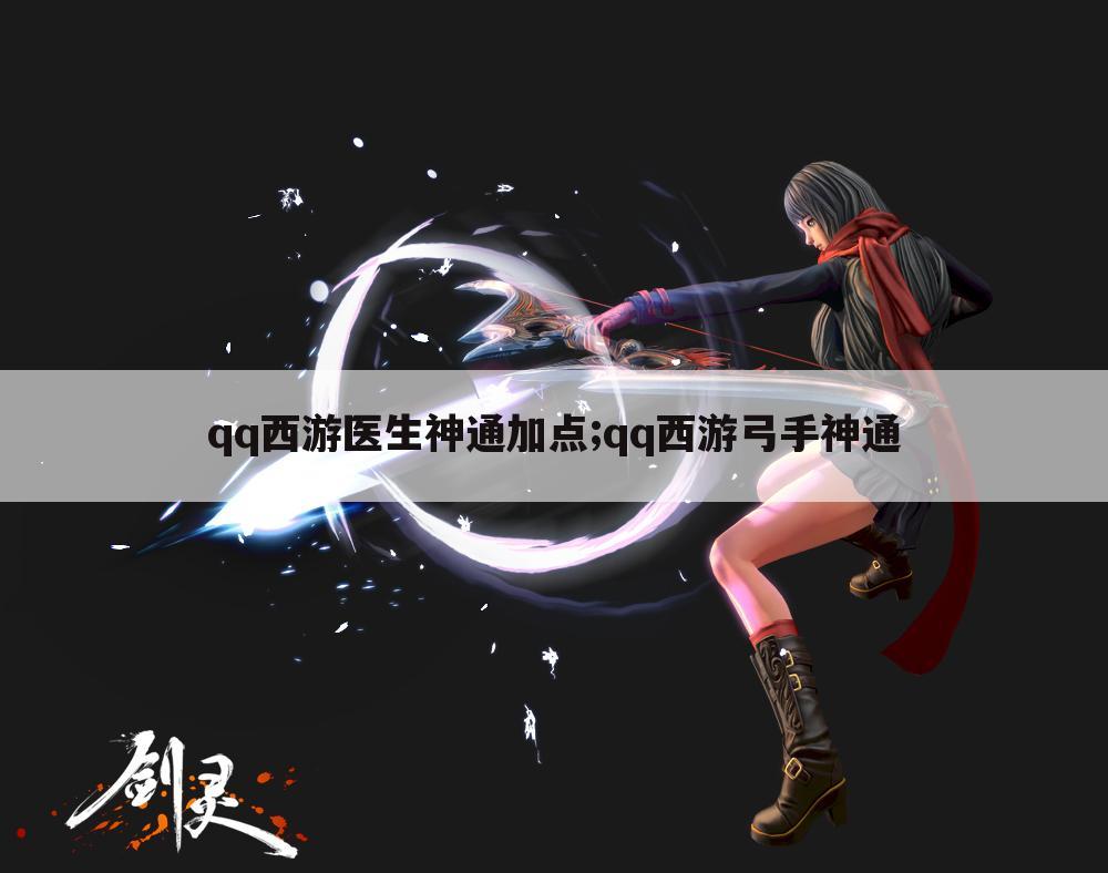 qq西游医生神通加点;qq西游弓手神通