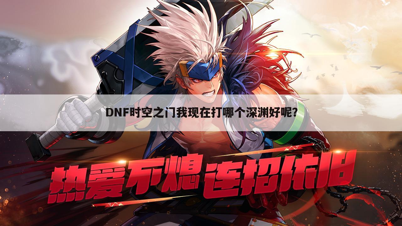 DNF时空之门我现在打哪个深渊好呢?