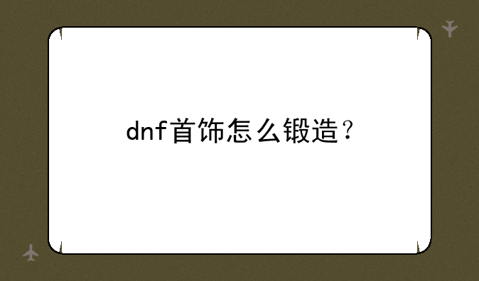 dnf首饰怎么锻造？