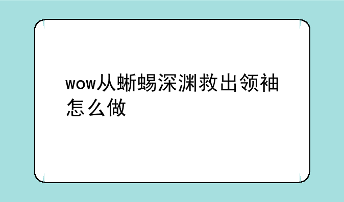 wow从蜥蜴深渊救出领袖怎么做