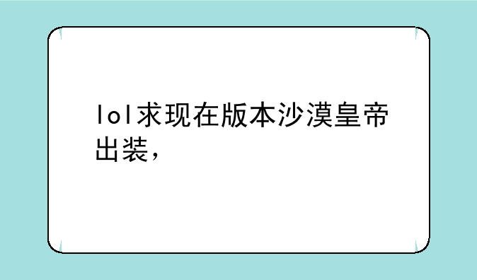 lol求现在版本沙漠皇帝出装，
