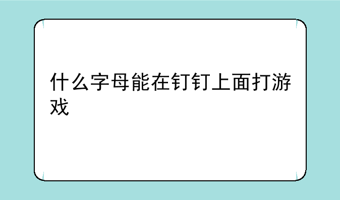 什么字母能在钉钉上面打游戏