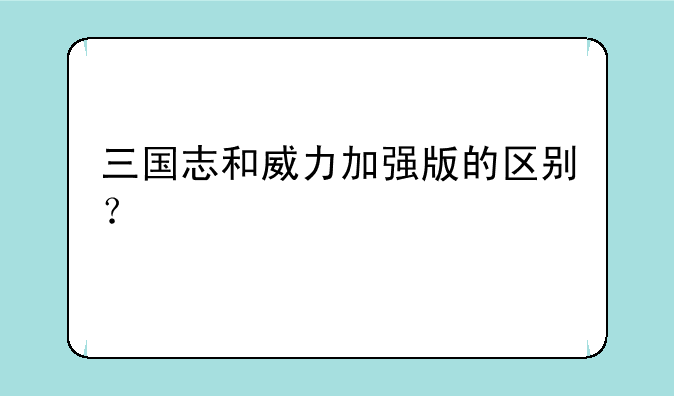 三国志和威力加强版的区别？