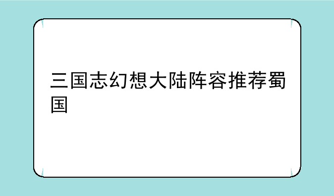 三国志幻想大陆阵容推荐蜀国