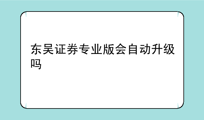 东吴证券专业版会自动升级吗
