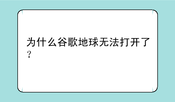 为什么谷歌地球无法打开了？