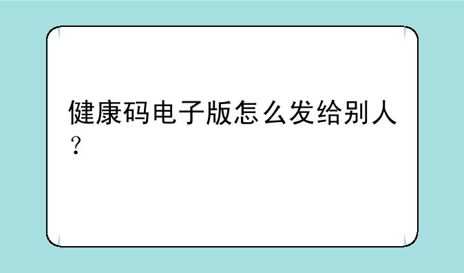 健康码电子版怎么发给别人？