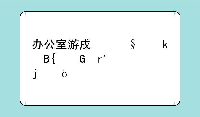 办公室游戏惩罚搞笑有趣的？