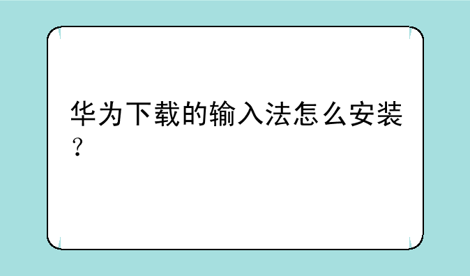 华为下载的输入法怎么安装？