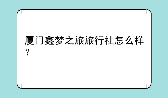 厦门鑫梦之旅旅行社怎么样？