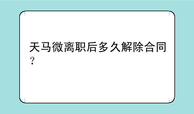 天马微离职后多久解除合同？