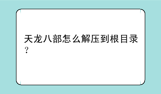 天龙八部怎么解压到根目录？