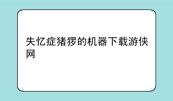 失忆症猪猡的机器下载游侠网