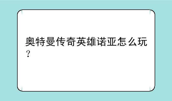 奥特曼传奇英雄诺亚怎么玩？