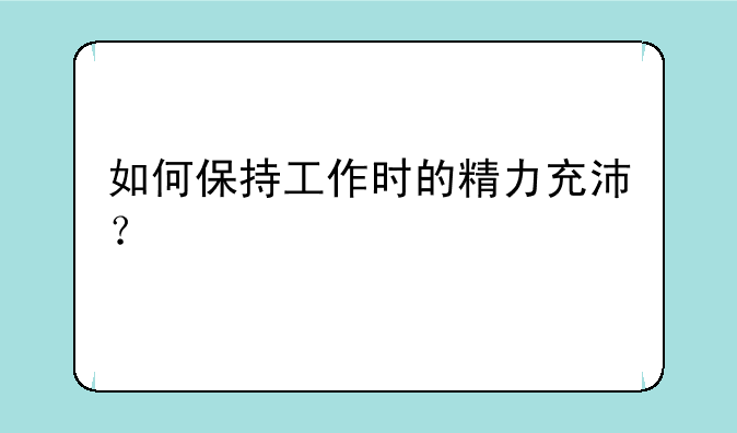 如何保持工作时的精力充沛？