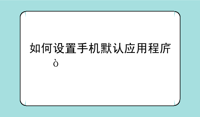 如何设置手机默认应用程序？