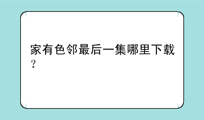家有色邻最后一集哪里下载？