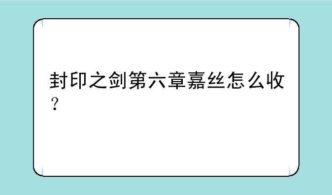 封印之剑第六章嘉丝怎么收？