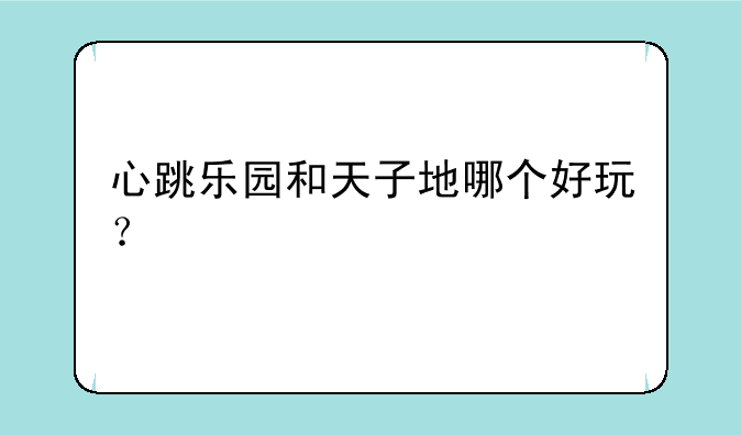 心跳乐园和天子地哪个好玩？