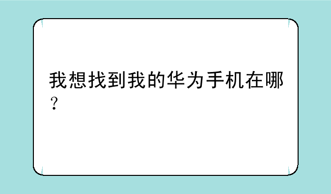 我想找到我的华为手机在哪？