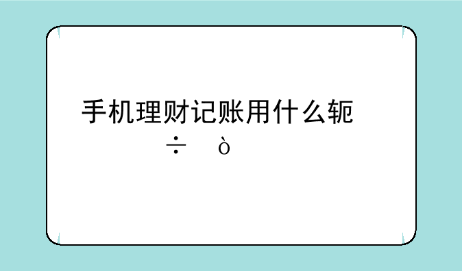 手机理财记账用什么软件好？
