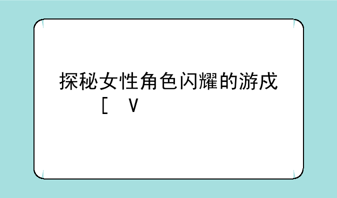 探秘女性角色闪耀的游戏世界