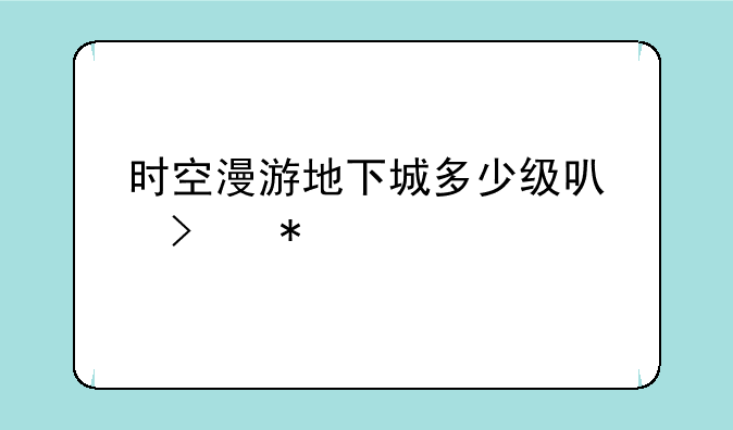 时空漫游地下城多少级可参加