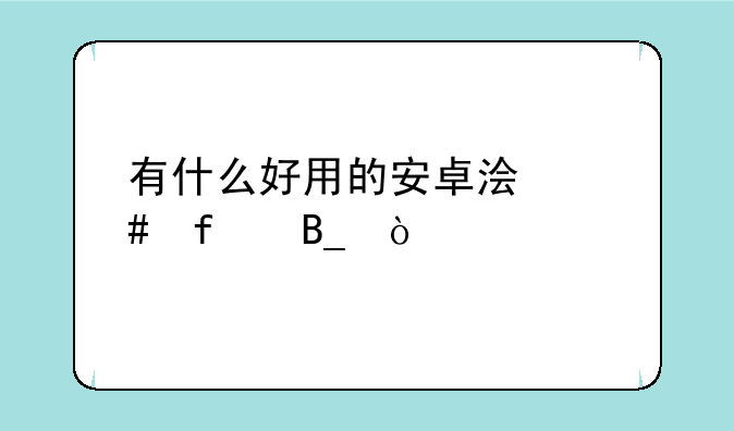 有什么好用的安卓浏览器吗？