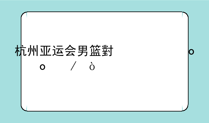 杭州亚运会男篮小组赛赛程？