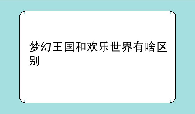 梦幻王国和欢乐世界有啥区别