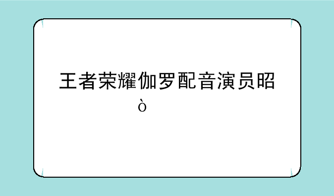 王者荣耀伽罗配音演员是谁？