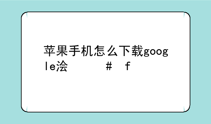苹果手机怎么下载google浏览器