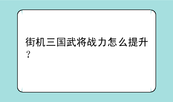 街机三国武将战力怎么提升？