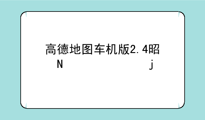 高德地图车机版2.4是哪一年的