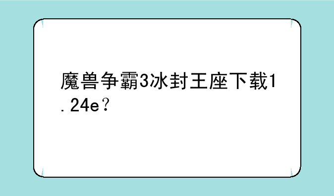 魔兽争霸3冰封王座下载1.24e？