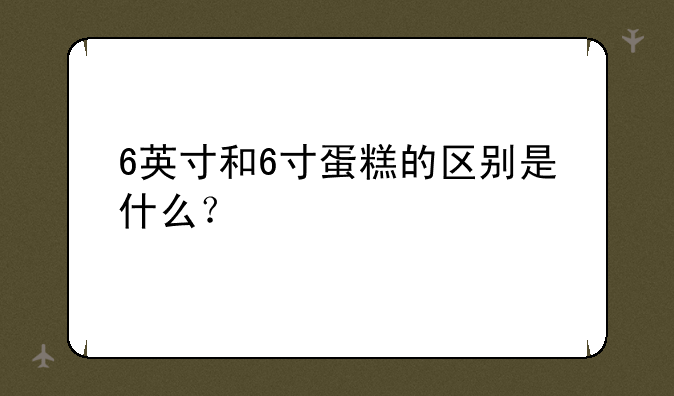 6英寸和6寸蛋糕的区别是什么？