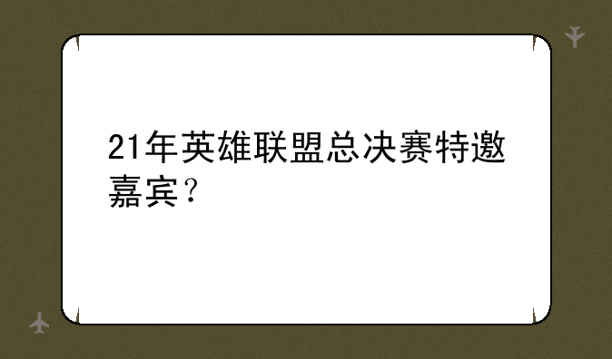 21年英雄联盟总决赛特邀嘉宾？