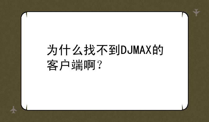 为什么找不到DJMAX的客户端啊？