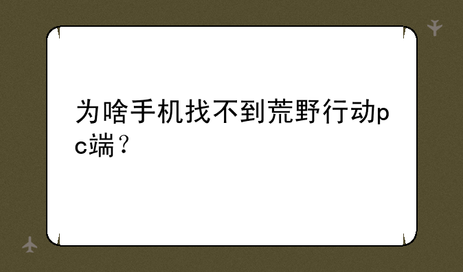 为啥手机找不到荒野行动pc端？
