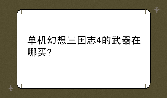 单机幻想三国志4的武器在哪买?