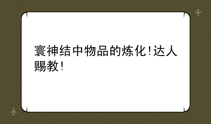 寰神结中物品的炼化!达人赐教!