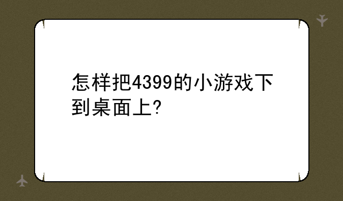 怎样把4399的小游戏下到桌面上?