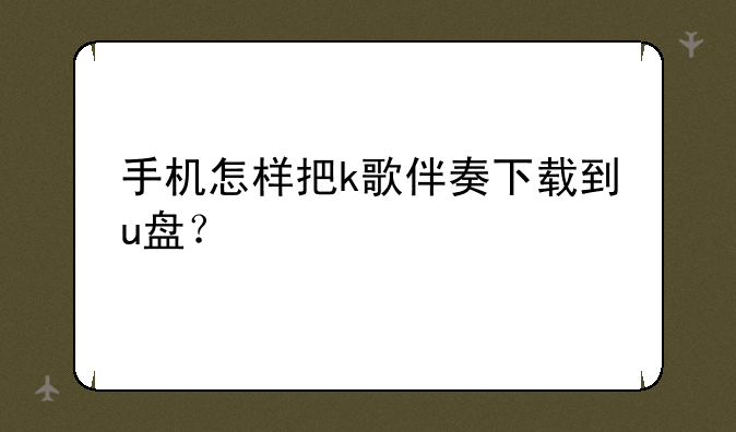 手机怎样把k歌伴奏下载到u盘？