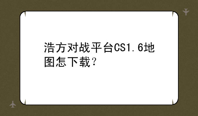浩方对战平台CS1.6地图怎下载？