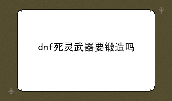 dnf死灵武器要锻造吗