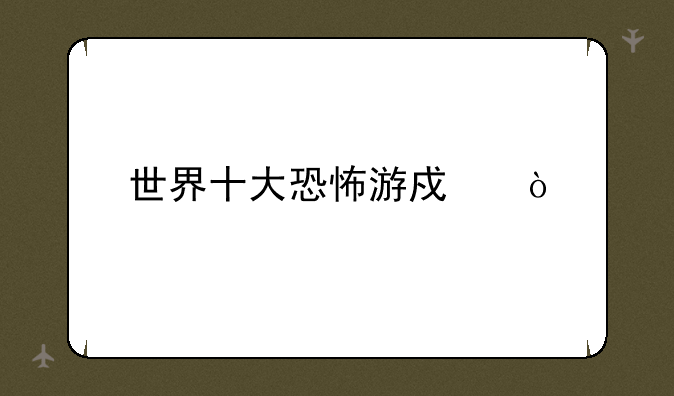 世界十大恐怖游戏？