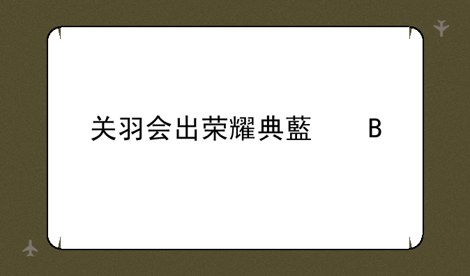 关羽会出荣耀典藏吗