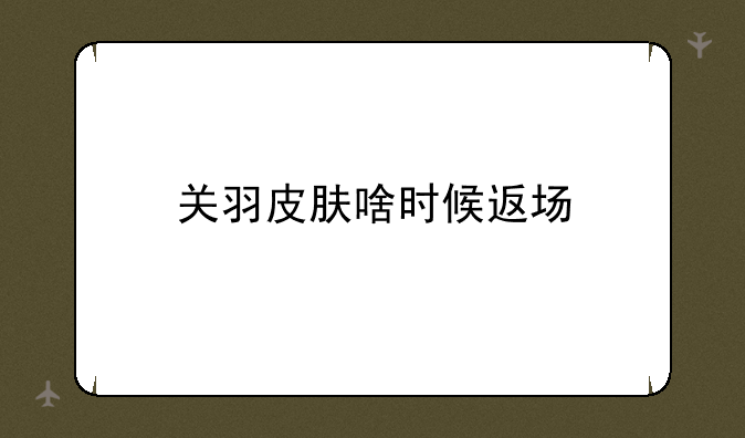 关羽皮肤啥时候返场