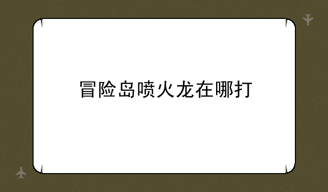 冒险岛喷火龙在哪打